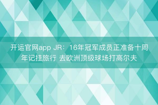 开运官网app JR：16年冠军成员正准备十周年记挂旅行 去欧洲顶级球场打高尔夫