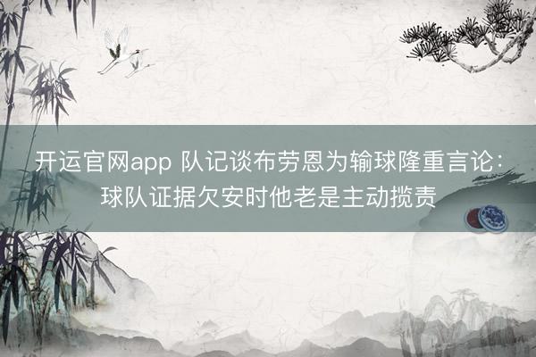 开运官网app 队记谈布劳恩为输球隆重言论：球队证据欠安时他老是主动揽责