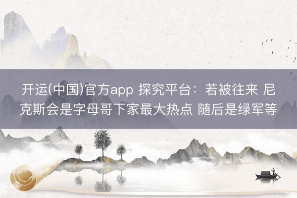 开运(中国)官方app 探究平台：若被往来 尼克斯会是字母哥下家最大热点 随后是绿军等