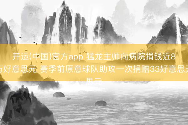 开运(中国)官方app 猛龙主帅向病院捐钱近8万好意思元 赛季前原意球队助攻一次捐赠33好意思元