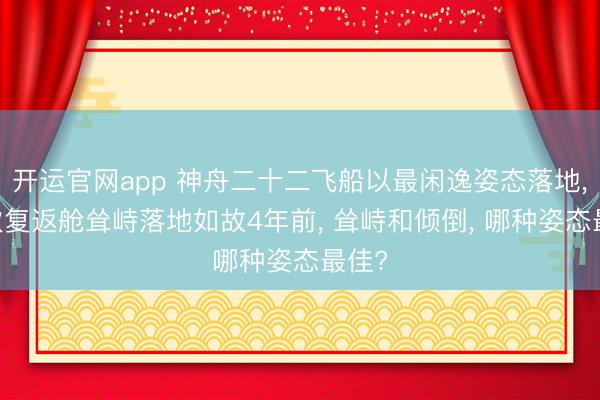 开运官网app 神舟二十二飞船以最闲逸姿态落地， 前次复返舱耸峙落地如故4年前， 耸峙和倾倒， 哪种姿态最佳?