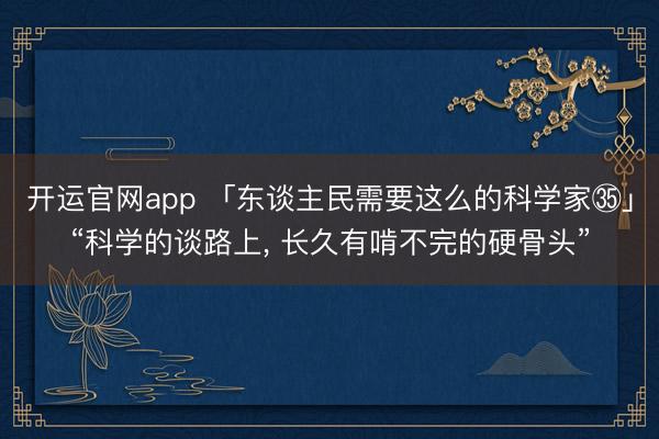 开运官网app 「东谈主民需要这么的科学家㉟」“科学的谈路上， 长久有啃不完的硬骨头”