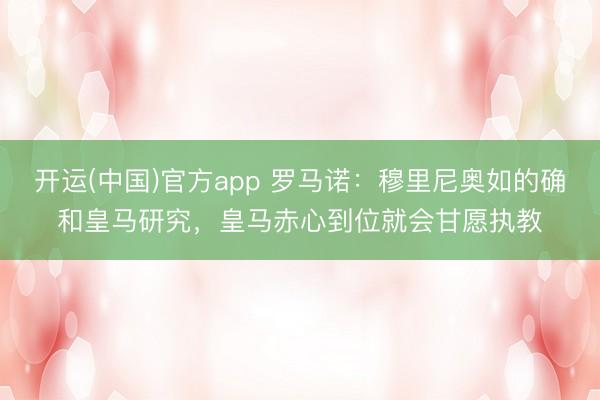 开运(中国)官方app 罗马诺：穆里尼奥如的确和皇马研究，皇马赤心到位就会甘愿执教