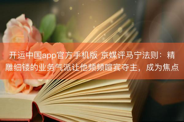 开运中国app官方手机版 京媒评马宁法则：精雕细镂的业务气派让他频频喧宾夺主，成为焦点
