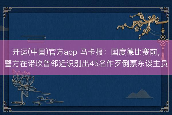 开运(中国)官方app 马卡报：国度德比赛前，警方在诺坎普邻近识别出45名作歹倒票东谈主员