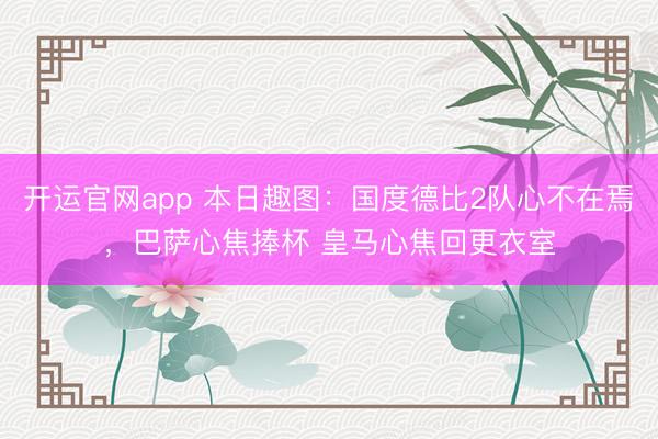 开运官网app 本日趣图：国度德比2队心不在焉，巴萨心焦捧杯 皇马心焦回更衣室