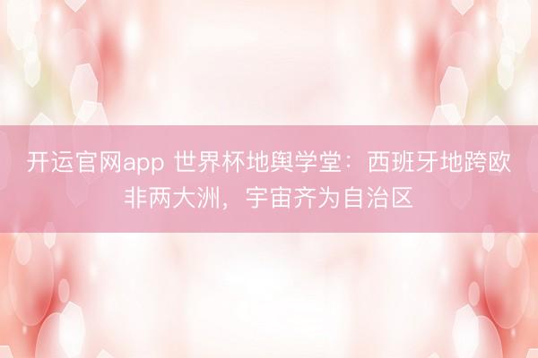 开运官网app 世界杯地舆学堂：西班牙地跨欧非两大洲，宇宙齐为自治区