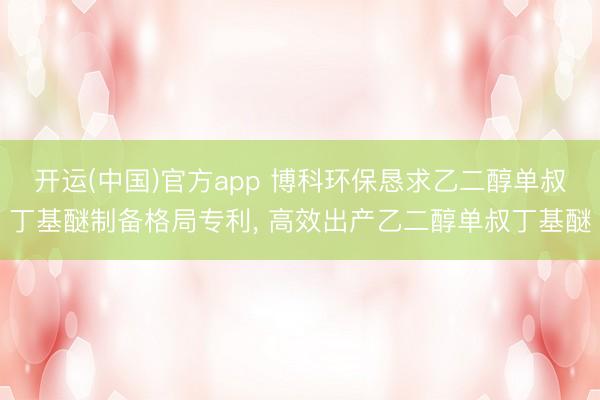 开运(中国)官方app 博科环保恳求乙二醇单叔丁基醚制备格局专利， 高效出产乙二醇单叔丁基醚