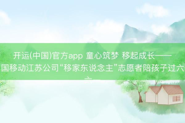 开运(中国)官方app 童心筑梦 移起成长——中国移动江苏公司“移家东说念主”志愿者陪孩子过六一