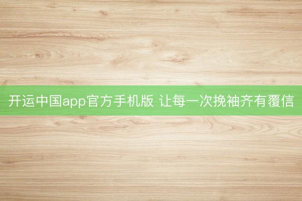 开运中国app官方手机版 让每一次挽袖齐有覆信