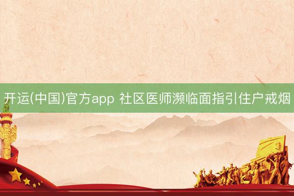 开运(中国)官方app 社区医师濒临面指引住户戒烟