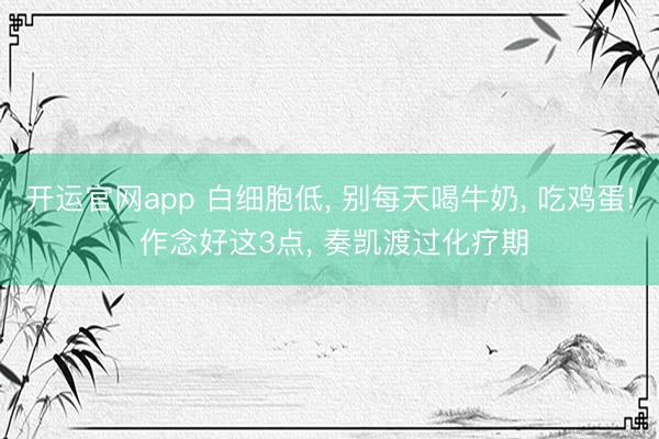 开运官网app 白细胞低, 别每天喝牛奶, 吃鸡蛋! 作念好