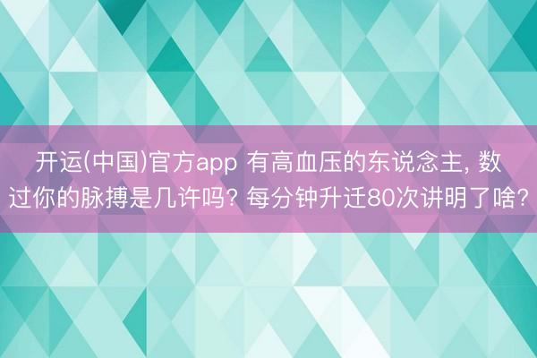 开运(中国)官方app 有高血压的东说念主, 数过你的脉搏是