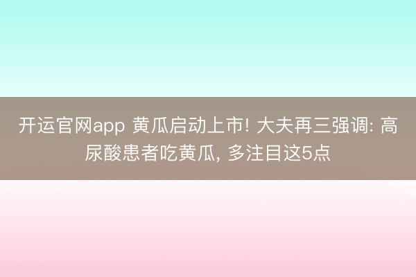 开运官网app 黄瓜启动上市! 大夫再三强调: 高尿酸患者吃黄瓜， 多注目这5点