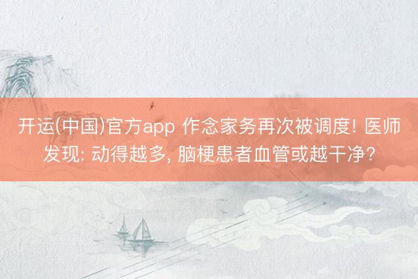 开运(中国)官方app 作念家务再次被调度! 医