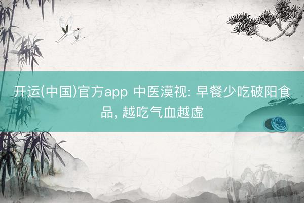 开运(中国)官方app 中医漠视: 早餐少吃破阳