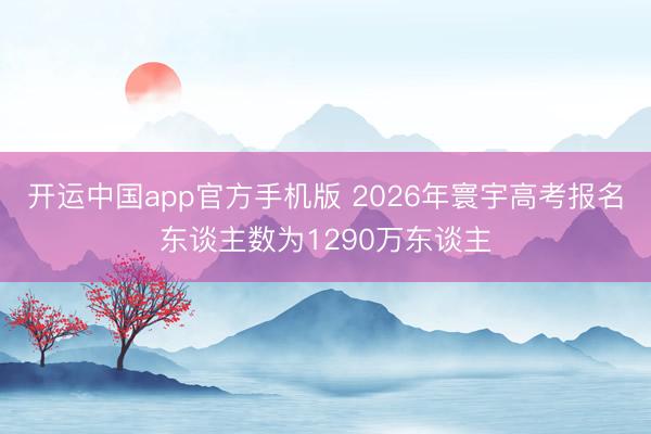 开运中国app官方手机版 2026年寰宇高考报名