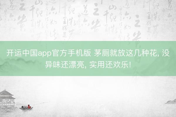 开运中国app官方手机版 茅厕就放这几种花， 没异味还漂亮， 实用还欢乐!