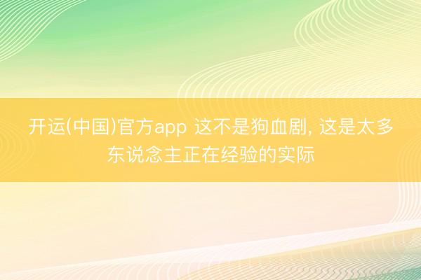 开运(中国)官方app 这不是狗血剧， 这是太多东说念主正在经验的实际