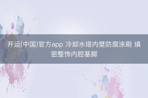 开运(中国)官方app 冷却水塔内壁防腐涂刷 缜密整饰内腔基脚