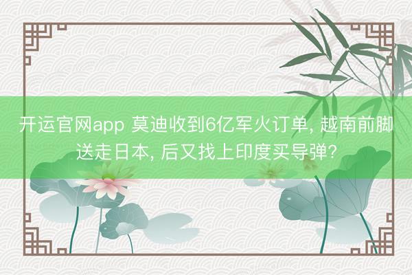 开运官网app 莫迪收到6亿军火订单， 越南前脚送走日本， 后又找上印度买导弹?