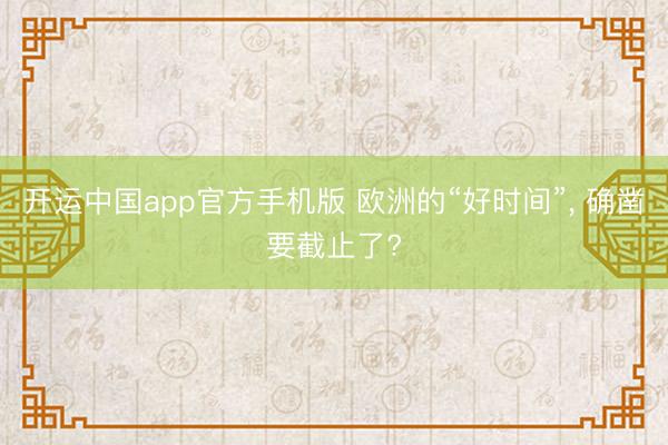 开运中国app官方手机版 欧洲的“好时间”， 确凿要截止了?