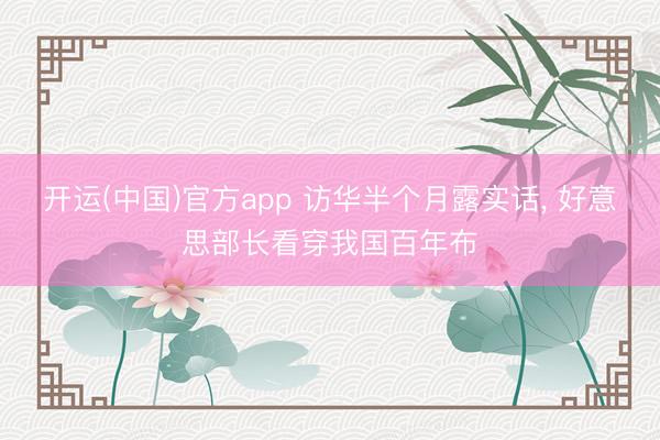 开运(中国)官方app 访华半个月露实话， 好意思部长看穿我国百年布