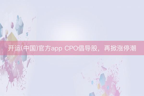 开运(中国)官方app CPO倡导股，再掀涨停潮