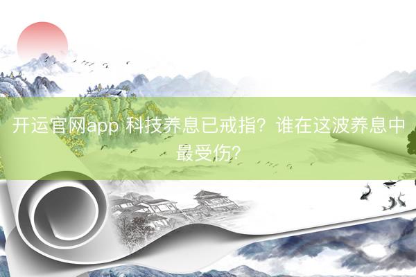 开运官网app 科技养息已戒指？谁在这波养息中最受伤？