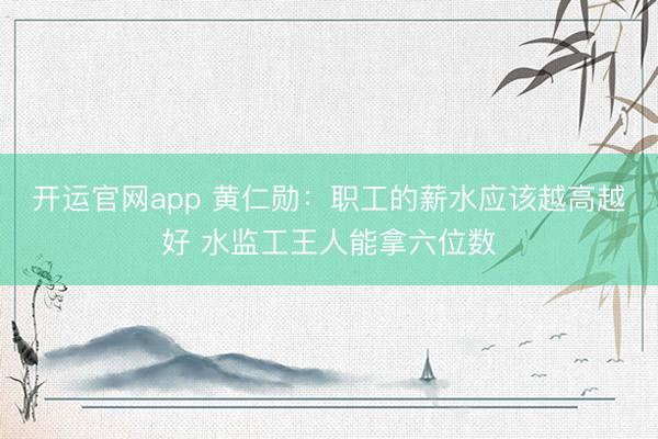 开运官网app 黄仁勋：职工的薪水应该越高越好 水监工王人能拿六位数