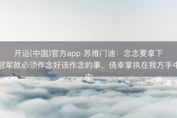 开运(中国)官方app 苏维门迪：念念要拿下冠军就必须作念好该作念的事，侥幸掌执在我方手中