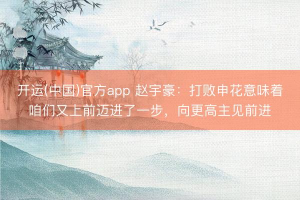 开运(中国)官方app 赵宇豪:打败申花意味着咱们又上前迈进了一步,向更高主见前进