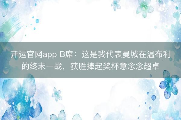 开运官网app B席:这是我代表曼城在温布利的终末一战,获胜捧起奖杯意念念超卓