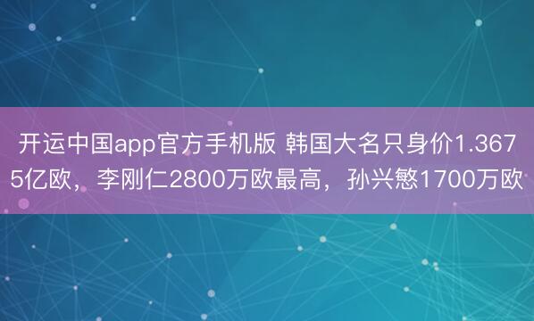 开运中国app官方手机版 韩国大名只身价1.3675亿欧，李刚仁2800万欧最高，孙兴慜1700万欧