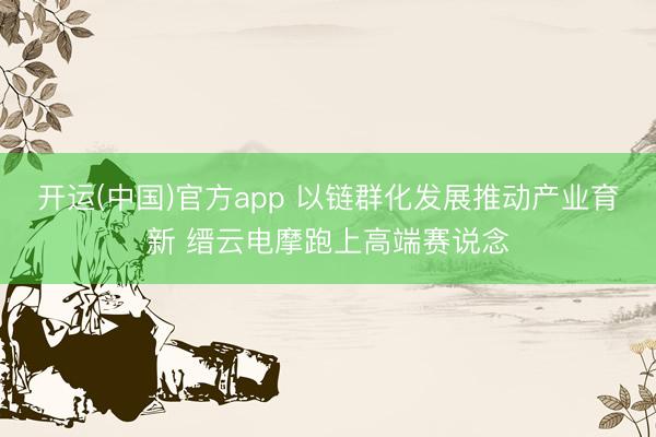 开运(中国)官方app 以链群化发展推动产业育新 缙云电摩跑上高端赛说念