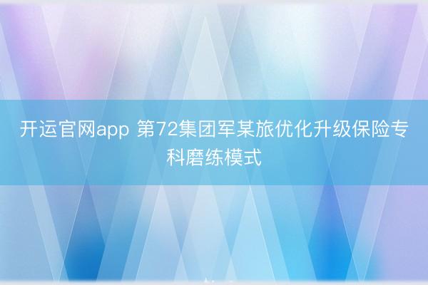 开运官网app 第72集团军某旅优化升级保险专科磨练模式