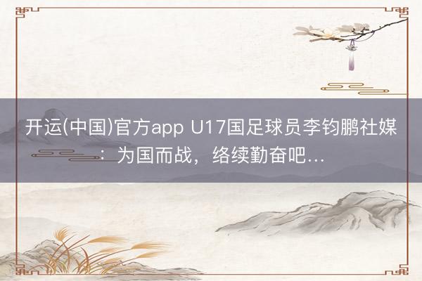 开运(中国)官方app U17国足球员李钧鹏社媒：为国而战，络续勤奋吧…