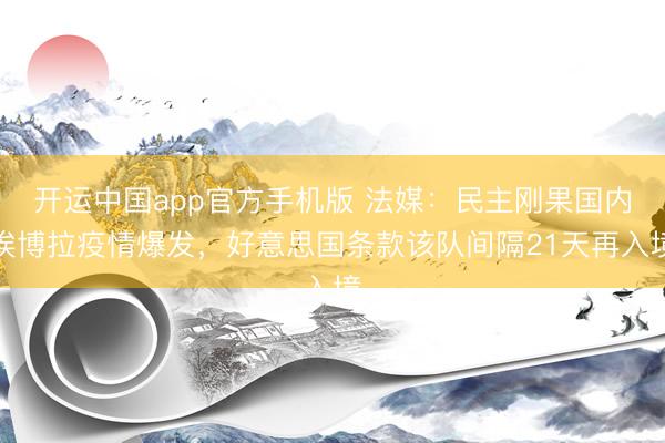 开运中国app官方手机版 法媒：民主刚果国内埃博拉疫情爆发，好意思国条款该队间隔21天再入境