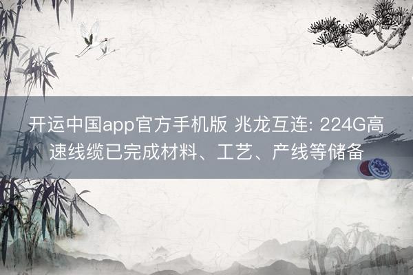 开运中国app官方手机版 兆龙互连: 224G高速线缆已完成材料、工艺、产线等储备
