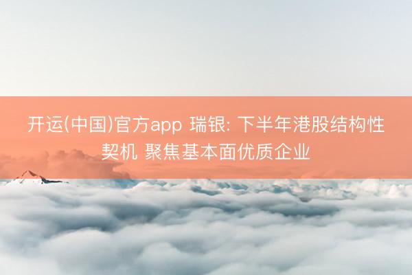 开运(中国)官方app 瑞银: 下半年港股结构性契机 聚焦基本面优质企业