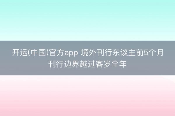 开运(中国)官方app 境外刊行东谈主前5个月刊行边界越过客岁全年