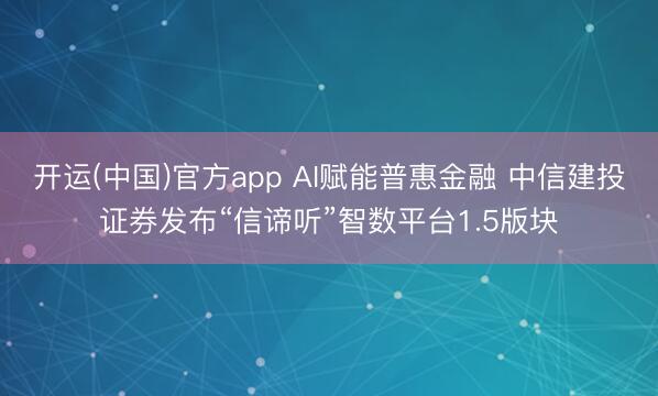 开运(中国)官方app AI赋能普惠金融 中信建投证券发布“信谛听”智数平台1.5版块