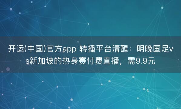 开运(中国)官方app 转播平台清醒：明晚国足vs新加坡的热身赛付费直播，需9.9元