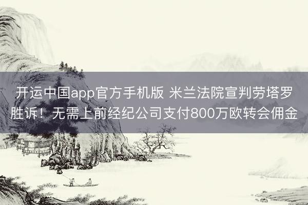 开运中国app官方手机版 米兰法院宣判劳塔罗胜诉！无需上前经纪公司支付800万欧转会佣金