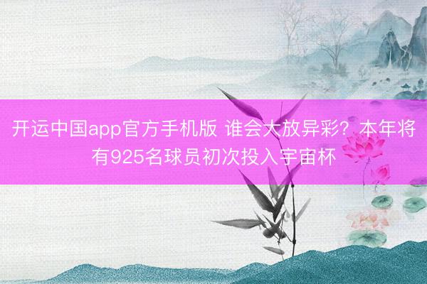 开运中国app官方手机版 谁会大放异彩？本年将有925名球员初次投入宇宙杯