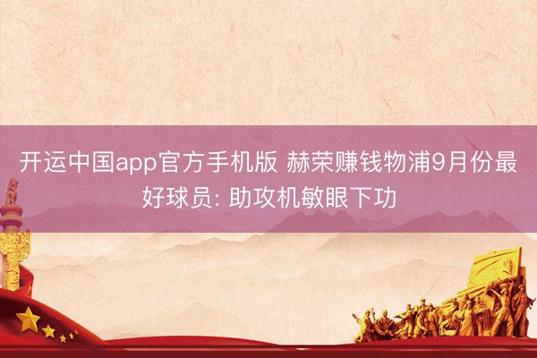 开运中国app官方手机版 赫荣赚钱物浦9月份最好球员: 助攻机敏眼下功