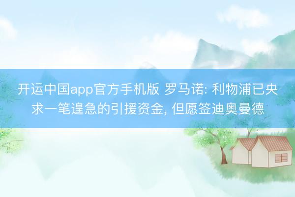 开运中国app官方手机版 罗马诺: 利物浦已央求一笔遑急的引援资金， 但愿签迪奥曼德