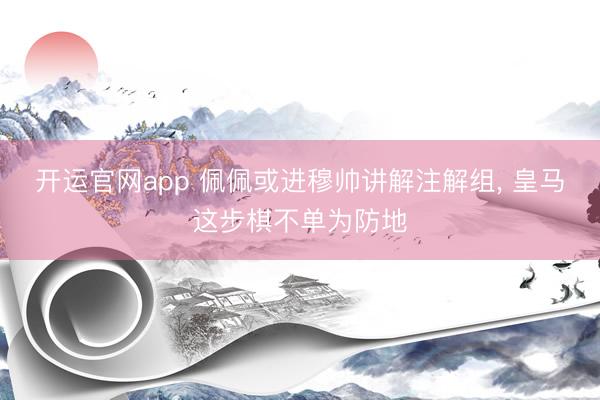 开运官网app 佩佩或进穆帅讲解注解组， 皇马这步棋不单为防地
