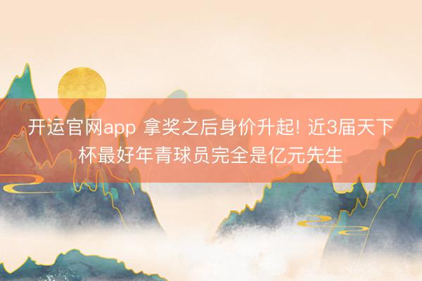 开运官网app 拿奖之后身价升起! 近3届天下杯最好年青球员完全是亿元先生
