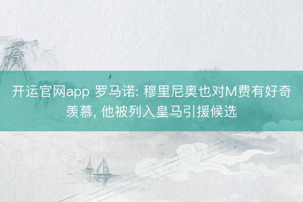开运官网app 罗马诺: 穆里尼奥也对M费有好奇羡慕， 他被列入皇马引援候选